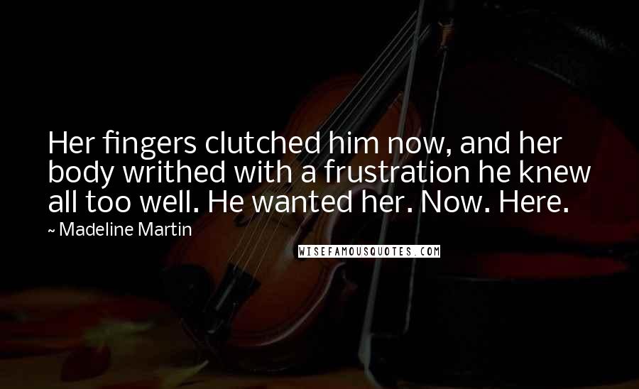 Madeline Martin quotes: Her fingers clutched him now, and her body writhed with a frustration he knew all too well. He wanted her. Now. Here.