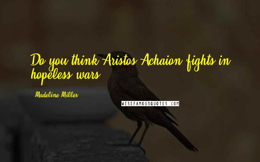 Madeline Miller quotes: Do you think Aristos Achaion fights in hopeless wars?