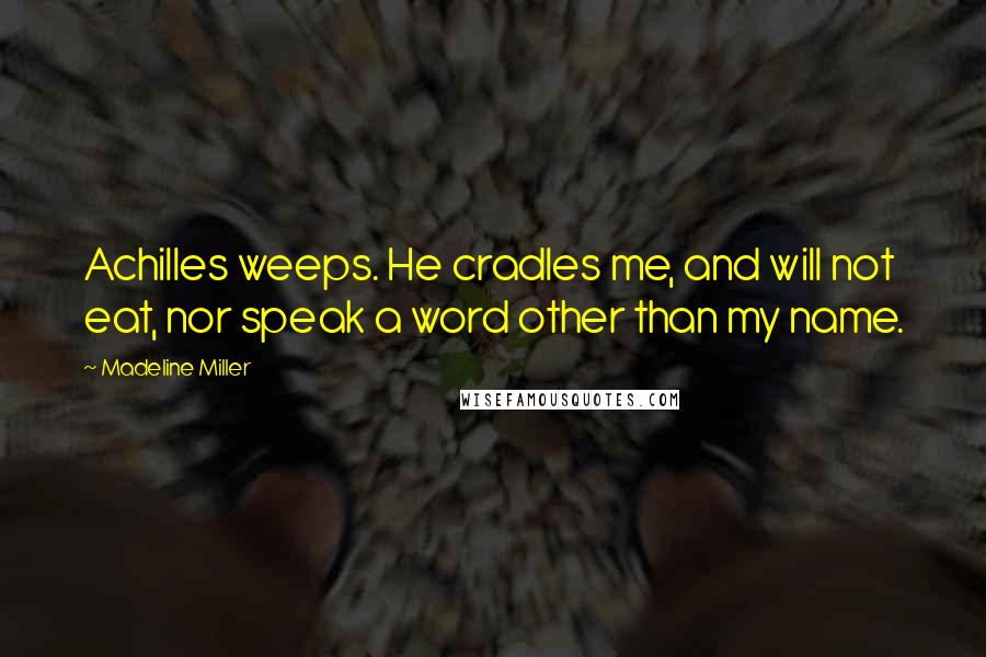 Madeline Miller quotes: Achilles weeps. He cradles me, and will not eat, nor speak a word other than my name.