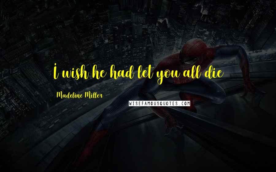 Madeline Miller quotes: I wish he had let you all die