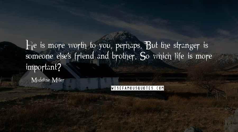 Madeline Miller quotes: He is more worth to you, perhaps. But the stranger is someone else's friend and brother. So which life is more important? Madeline Miller quotes: He is more worth to you, perhaps. But the stranger is someone else's friend and brother. So which life is more important?