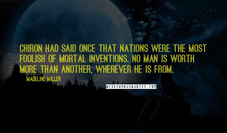 Madeline Miller quotes: Chiron had said once that nations were the most foolish of mortal inventions. No man is worth more than another, wherever he is from.