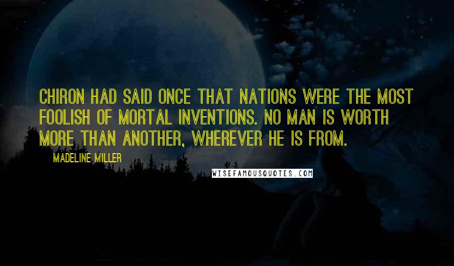 Madeline Miller quotes: Chiron had said once that nations were the most foolish of mortal inventions. No man is worth more than another, wherever he is from. Madeline Miller quotes: Chiron had said once that nations were the most foolish of mortal inventions. No man is worth more than another, wherever he is from.