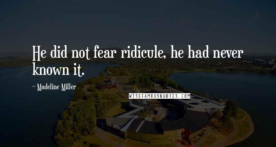 Madeline Miller quotes: He did not fear ridicule, he had never known it.