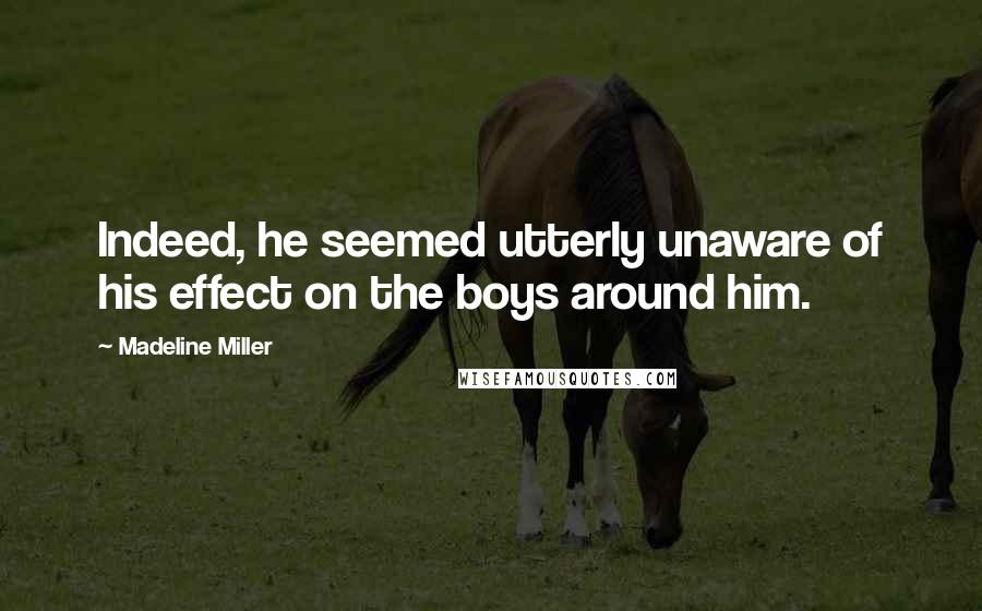 Madeline Miller quotes: Indeed, he seemed utterly unaware of his effect on the boys around him.