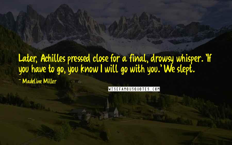 Madeline Miller quotes: Later, Achilles pressed close for a final, drowsy whisper. 'If you have to go, you know I will go with you.' We slept. Madeline Miller quotes: Later, Achilles pressed close for a final, drowsy whisper. 'If you have to go, you know I will go with you.' We slept.