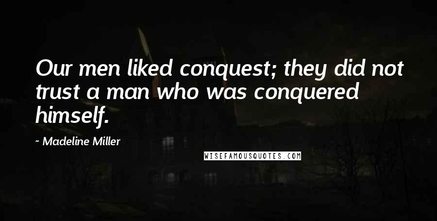 Madeline Miller quotes: Our men liked conquest; they did not trust a man who was conquered himself.