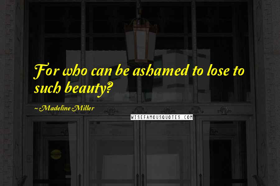 Madeline Miller quotes: For who can be ashamed to lose to such beauty?