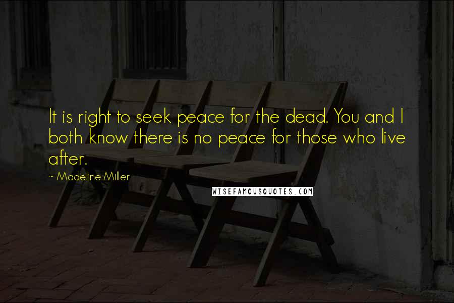 Madeline Miller quotes: It is right to seek peace for the dead. You and I both know there is no peace for those who live after. Madeline Miller quotes: It is right to seek peace for the dead. You and I both know there is no peace for those who live after.