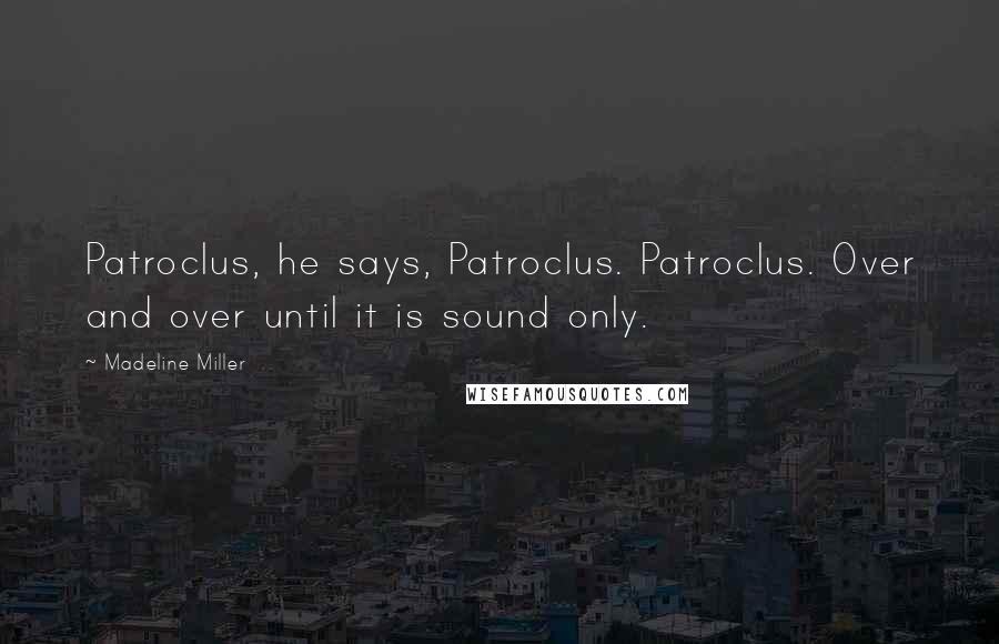 Madeline Miller quotes: Patroclus, he says, Patroclus. Patroclus. Over and over until it is sound only.