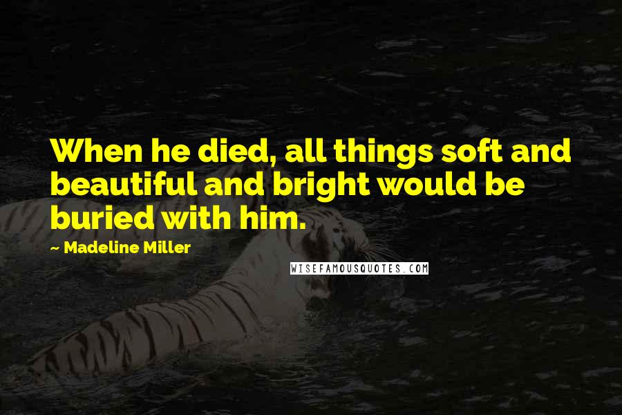 Madeline Miller quotes: When he died, all things soft and beautiful and bright would be buried with him.