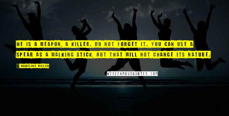 Madeline Miller quotes: He is a weapon, a killer. Do not forget it. You can use a spear as a walking stick, but that will not change its nature. Madeline Miller quotes: He is a weapon, a killer. Do not forget it. You can use a spear as a walking stick, but that will not change its nature.