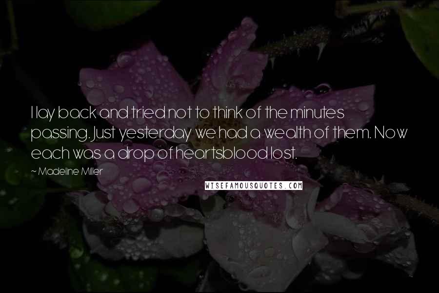 Madeline Miller quotes: I lay back and tried not to think of the minutes passing. Just yesterday we had a wealth of them. Now each was a drop of heartsblood lost. Madeline Miller quotes: I lay back and tried not to think of the minutes passing. Just yesterday we had a wealth of them. Now each was a drop of heartsblood lost.
