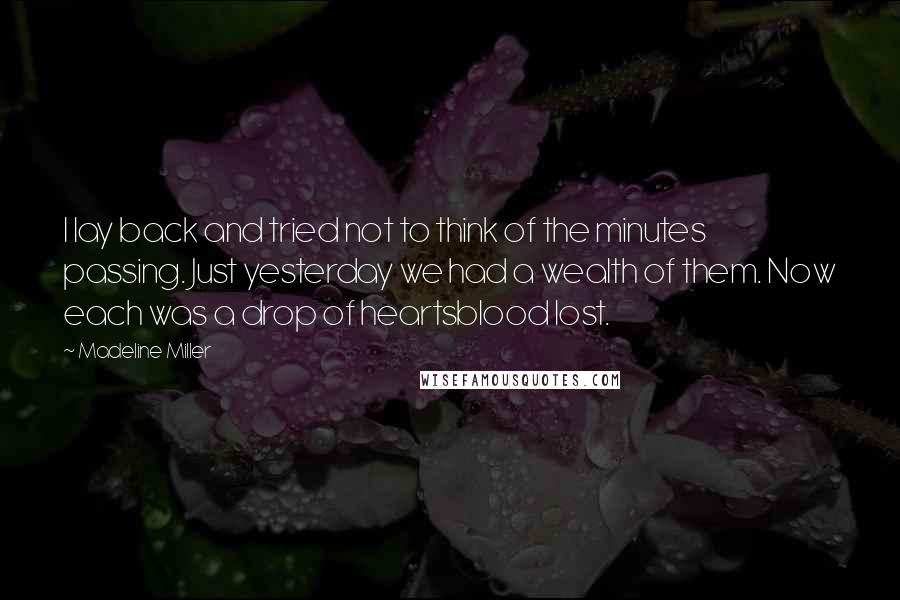 Madeline Miller quotes: I lay back and tried not to think of the minutes passing. Just yesterday we had a wealth of them. Now each was a drop of heartsblood lost.