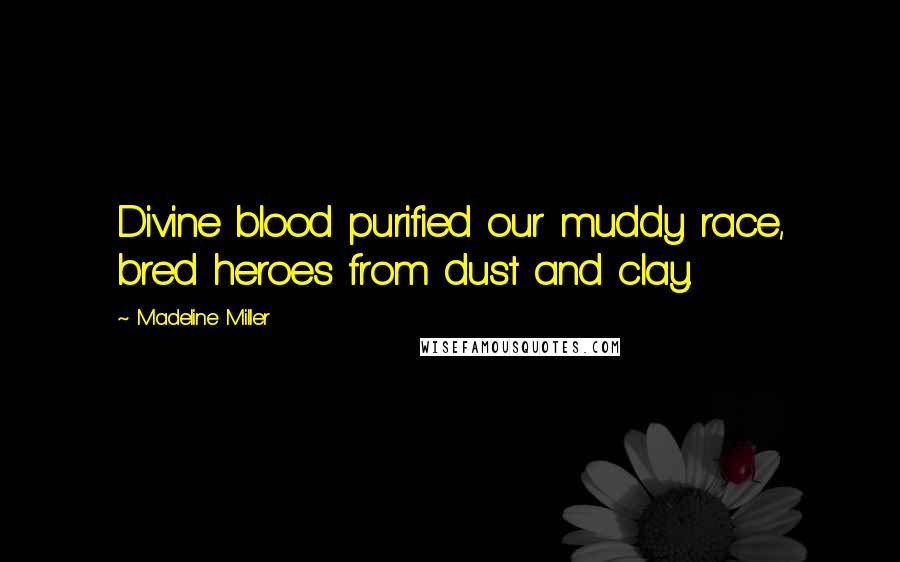 Madeline Miller quotes: Divine blood purified our muddy race, bred heroes from dust and clay.