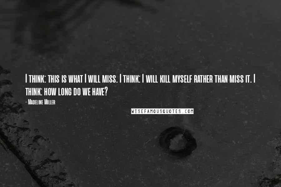 Madeline Miller quotes: I think: this is what I will miss. I think: I will kill myself rather than miss it. I think: how long do we have? Madeline Miller quotes: I think: this is what I will miss. I think: I will kill myself rather than miss it. I think: how long do we have?
