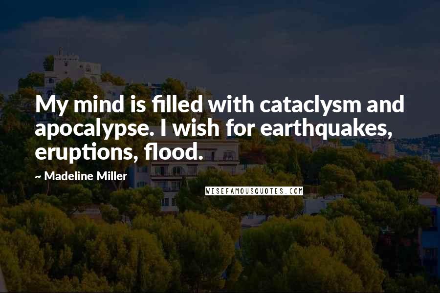 Madeline Miller quotes: My mind is filled with cataclysm and apocalypse. I wish for earthquakes, eruptions, flood.