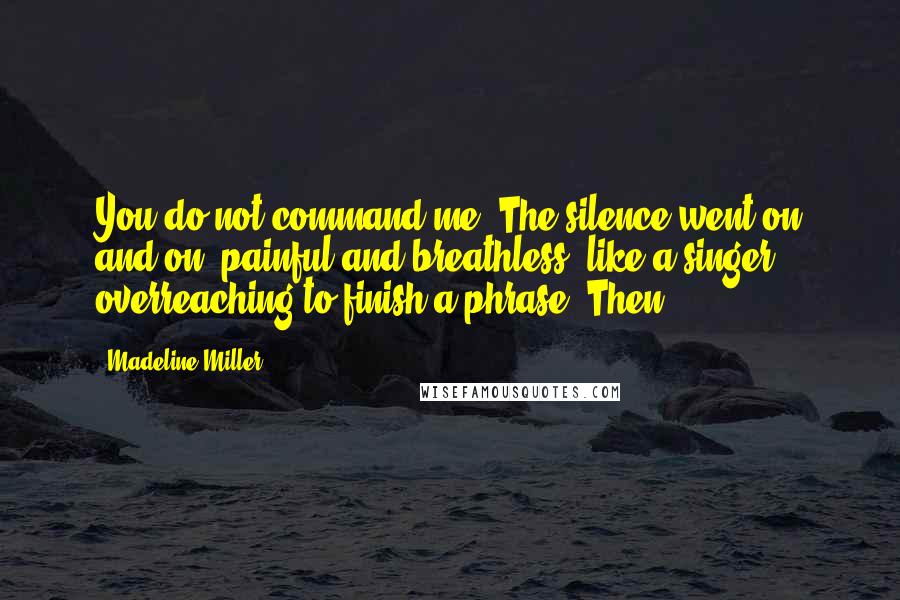 Madeline Miller quotes: You do not command me. The silence went on and on, painful and breathless, like a singer overreaching to finish a phrase. Then, Madeline Miller quotes: You do not command me. The silence went on and on, painful and breathless, like a singer overreaching to finish a phrase. Then,