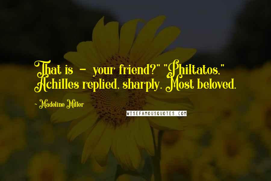 Madeline Miller quotes: That is - your friend?" "Philtatos," Achilles replied, sharply. Most beloved.