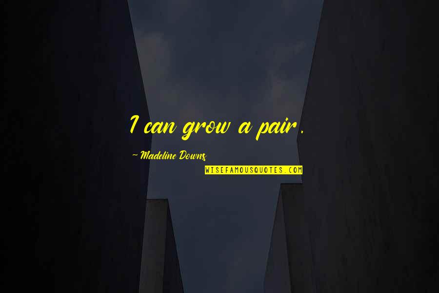 Madeline O'hare Quotes By Madeline Downs: I can grow a pair. Madeline O'hare Quotes By Madeline Downs: I can grow a pair.