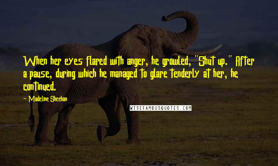 Madeline Sheehan quotes: When her eyes flared with anger, he growled, "Shut up." After a pause, during which he managed to glare tenderly at her, he continued.