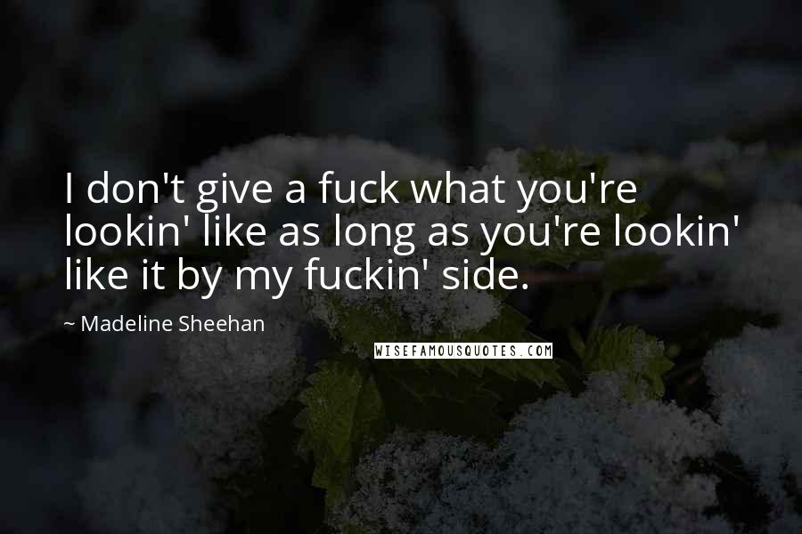 Madeline Sheehan quotes: I don't give a fuck what you're lookin' like as long as you're lookin' like it by my fuckin' side.