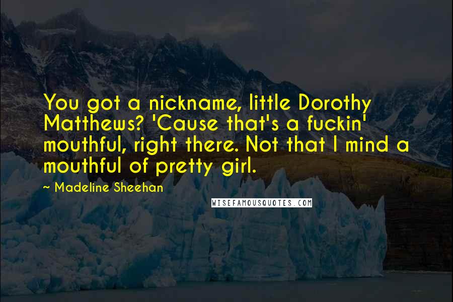 Madeline Sheehan quotes: You got a nickname, little Dorothy Matthews? 'Cause that's a fuckin' mouthful, right there. Not that I mind a mouthful of pretty girl.
