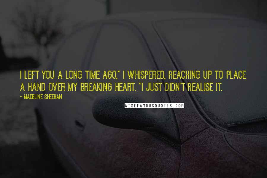 Madeline Sheehan quotes: I left you a long time ago," I whispered, reaching up to place a hand over my breaking heart. "I just didn't realise it.