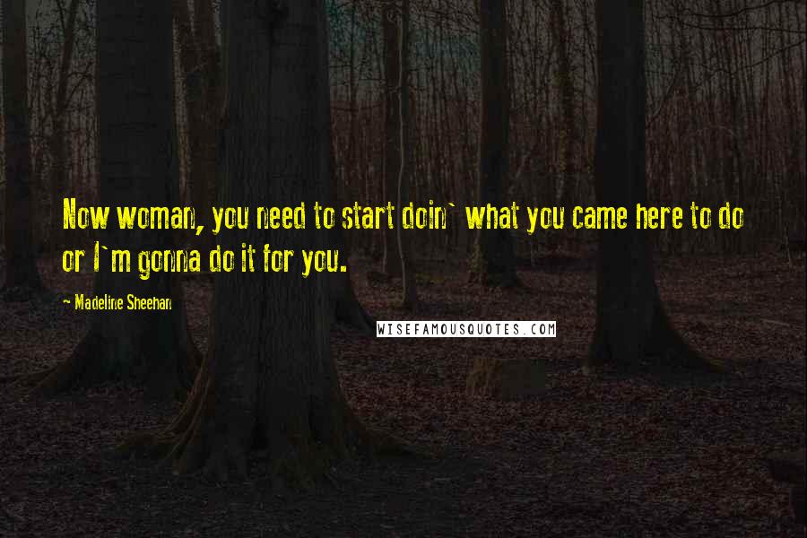 Madeline Sheehan quotes: Now woman, you need to start doin' what you came here to do or I'm gonna do it for you.