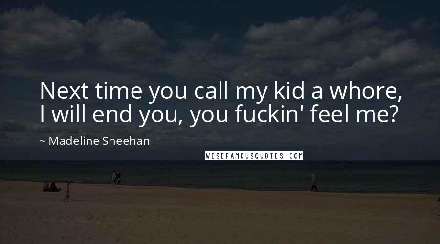 Madeline Sheehan quotes: Next time you call my kid a whore, I will end you, you fuckin' feel me? Madeline Sheehan quotes: Next time you call my kid a whore, I will end you, you fuckin' feel me?
