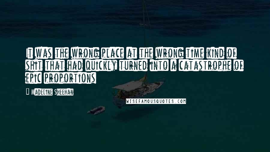 Madeline Sheehan quotes: It was the wrong place at the wrong time kind of shit that had quickly turned into a catastrophe of epic proportions