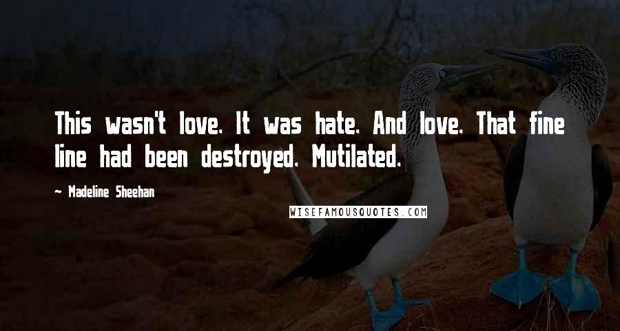 Madeline Sheehan quotes: This wasn't love. It was hate. And love. That fine line had been destroyed. Mutilated. Madeline Sheehan quotes: This wasn't love. It was hate. And love. That fine line had been destroyed. Mutilated.