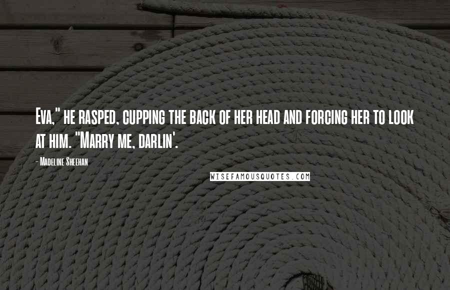 Madeline Sheehan quotes: Eva," he rasped, cupping the back of her head and forcing her to look at him. "Marry me, darlin'.
