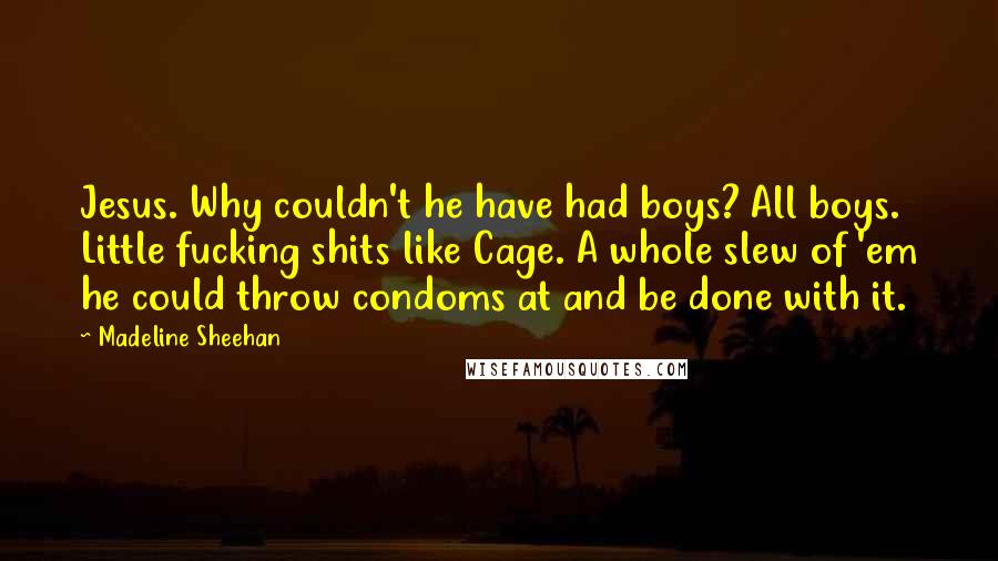 Madeline Sheehan quotes: Jesus. Why couldn't he have had boys? All boys. Little fucking shits like Cage. A whole slew of 'em he could throw condoms at and be done with it.