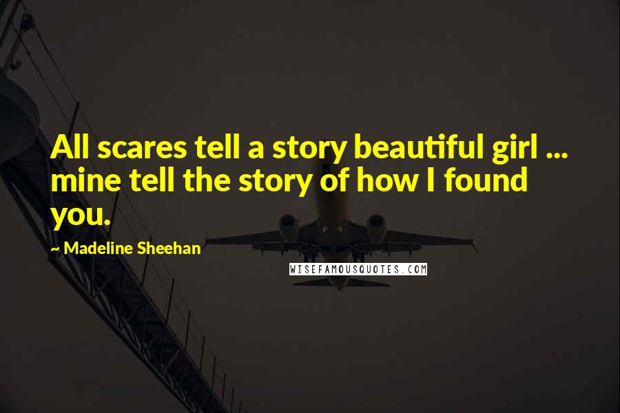 Madeline Sheehan quotes: All scares tell a story beautiful girl ... mine tell the story of how I found you.