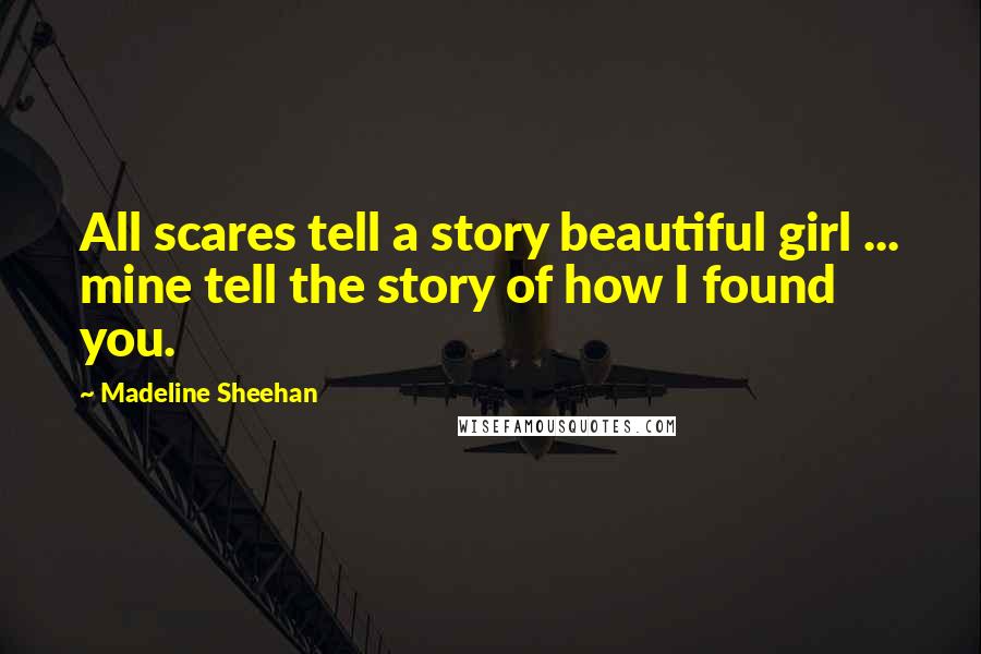 Madeline Sheehan quotes: All scares tell a story beautiful girl ... mine tell the story of how I found you. Madeline Sheehan quotes: All scares tell a story beautiful girl ... mine tell the story of how I found you.