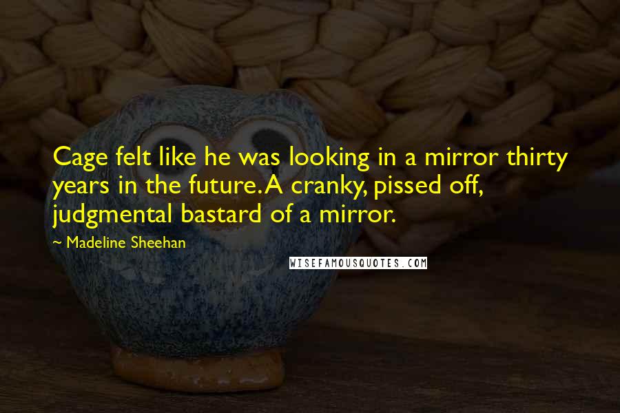 Madeline Sheehan quotes: Cage felt like he was looking in a mirror thirty years in the future. A cranky, pissed off, judgmental bastard of a mirror.