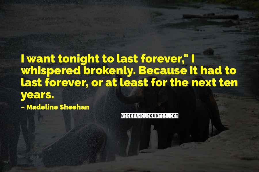 Madeline Sheehan quotes: I want tonight to last forever," I whispered brokenly. Because it had to last forever, or at least for the next ten years.