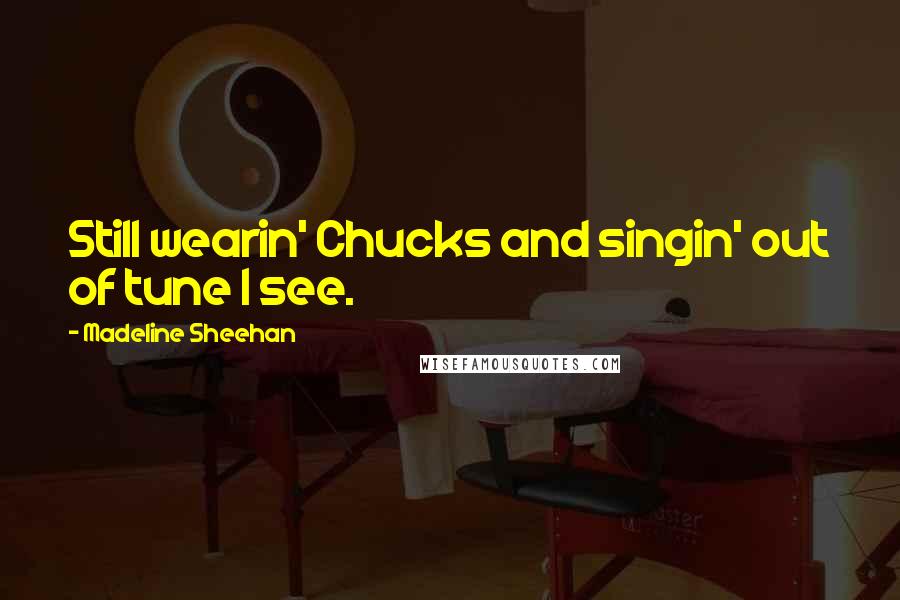 Madeline Sheehan quotes: Still wearin' Chucks and singin' out of tune I see. Madeline Sheehan quotes: Still wearin' Chucks and singin' out of tune I see.