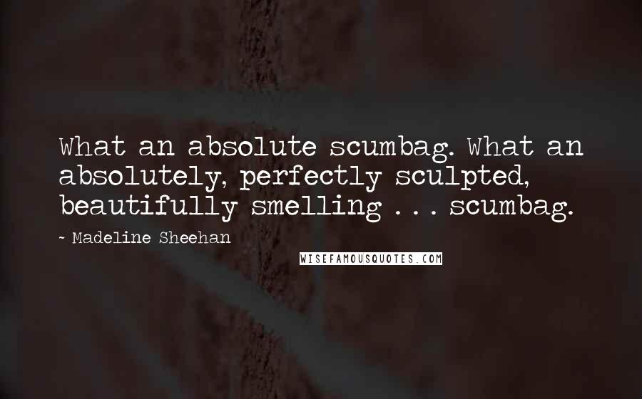 Madeline Sheehan quotes: What an absolute scumbag. What an absolutely, perfectly sculpted, beautifully smelling . . . scumbag.