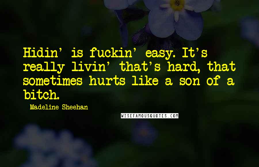 Madeline Sheehan quotes: Hidin' is fuckin' easy. It's really livin' that's hard, that sometimes hurts like a son of a bitch. Madeline Sheehan quotes: Hidin' is fuckin' easy. It's really livin' that's hard, that sometimes hurts like a son of a bitch.