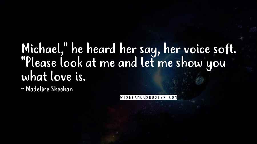 Madeline Sheehan quotes: Michael," he heard her say, her voice soft. "Please look at me and let me show you what love is.