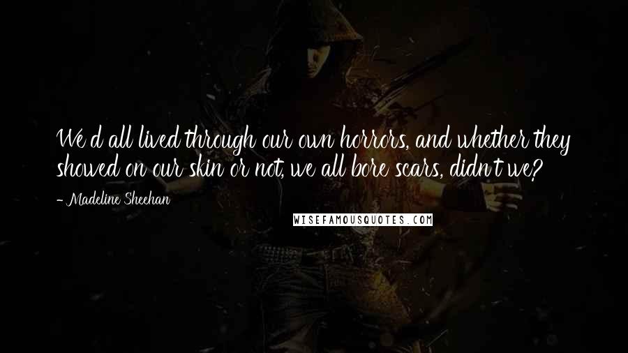 Madeline Sheehan quotes: We'd all lived through our own horrors, and whether they showed on our skin or not, we all bore scars, didn't we?