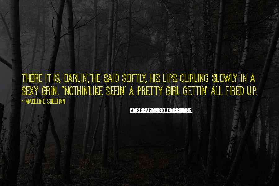 Madeline Sheehan quotes: There it is, darlin',"He said softly, his lips curling slowly in a sexy grin. "Nothin'like seein' a pretty girl gettin' all fired up.