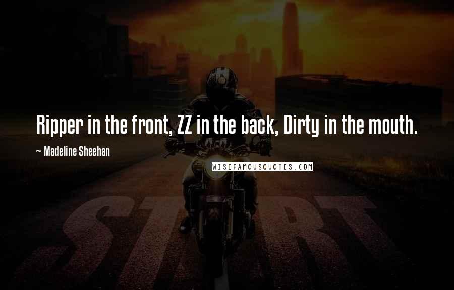 Madeline Sheehan quotes: Ripper in the front, ZZ in the back, Dirty in the mouth. Madeline Sheehan quotes: Ripper in the front, ZZ in the back, Dirty in the mouth.