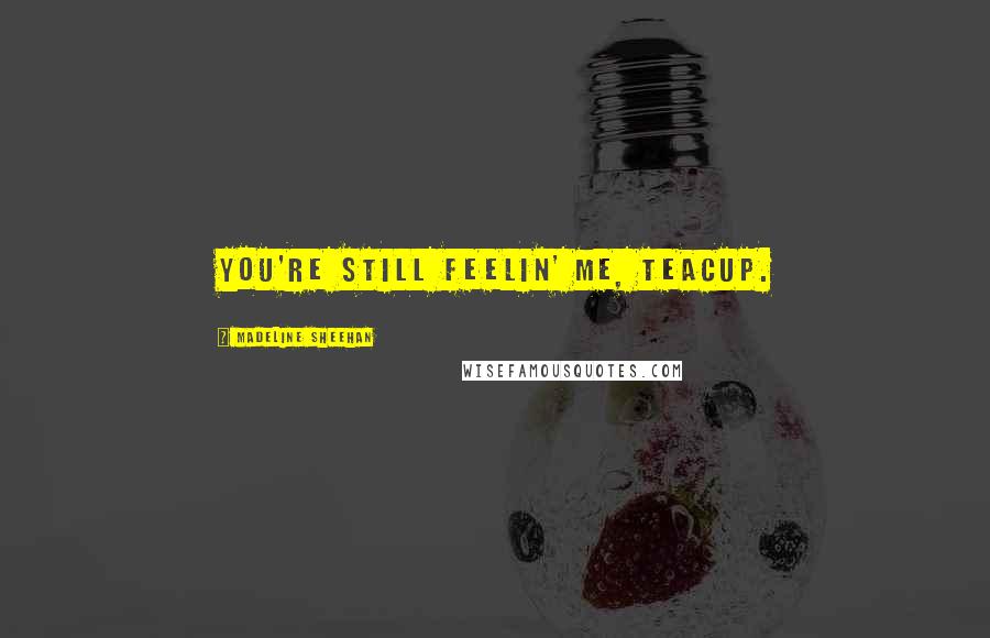 Madeline Sheehan quotes: You're still feelin' me, Teacup. Madeline Sheehan quotes: You're still feelin' me, Teacup.