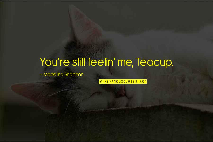 Madeline Sheehan Quotes By Madeline Sheehan: You're still feelin' me, Teacup.