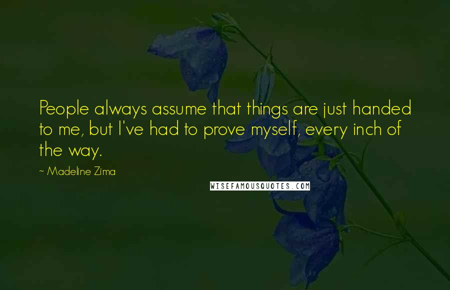 Madeline Zima quotes: People always assume that things are just handed to me, but I've had to prove myself, every inch of the way.
