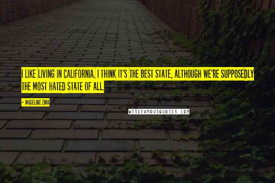 Madeline Zima quotes: I like living in California. I think it's the best state, although we're supposedly the most hated state of all. Madeline Zima quotes: I like living in California. I think it's the best state, although we're supposedly the most hated state of all.