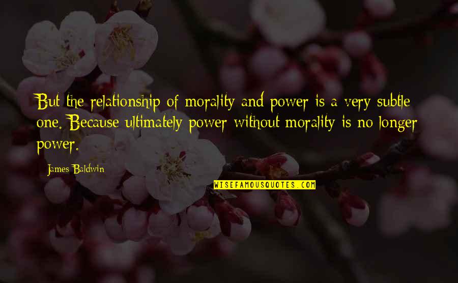 Madelyne Tolentino Quotes By James Baldwin: But the relationship of morality and power is Madelyne Tolentino Quotes By James Baldwin: But the relationship of morality and power is